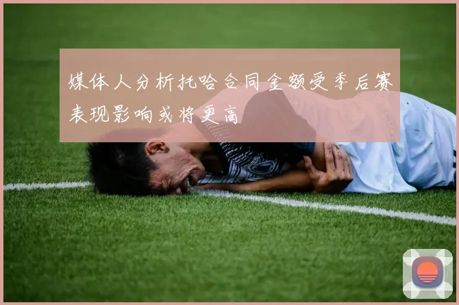 媒体人分析托哈合同金额受季后赛表现影响或将更高