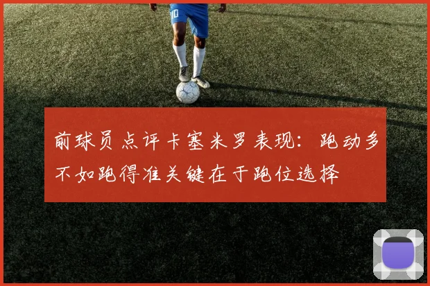 前球员点评卡塞米罗表现：跑动多不如跑得准关键在于跑位选择