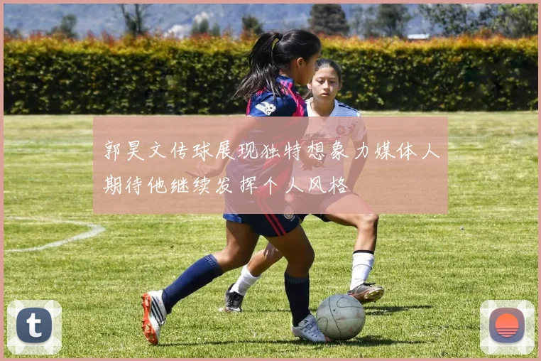 郭昊文传球展现独特想象力媒体人期待他继续发挥个人风格