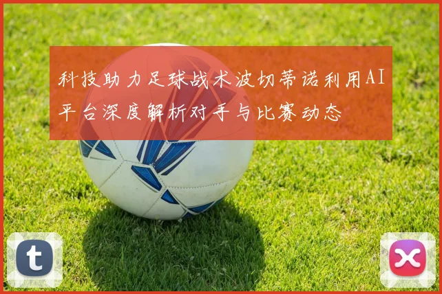 科技助力足球战术波切蒂诺利用AI平台深度解析对手与比赛动态