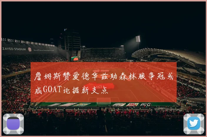 詹姆斯赞爱德华兹助森林狼争冠或成GOAT论据新支点